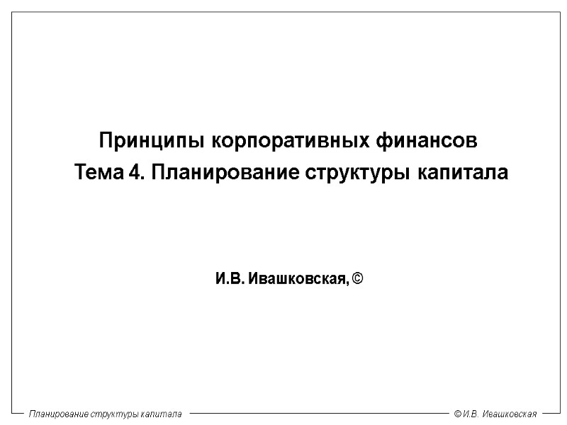 Принципы корпоративных финансов  Тема 4. Планирование структуры капитала И.В. Ивашковская, ©